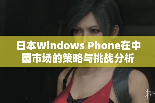 日本Windows Phone在中国市场的策略与挑战分析