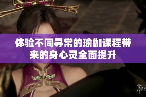体验不同寻常的瑜伽课程带来的身心灵全面提升