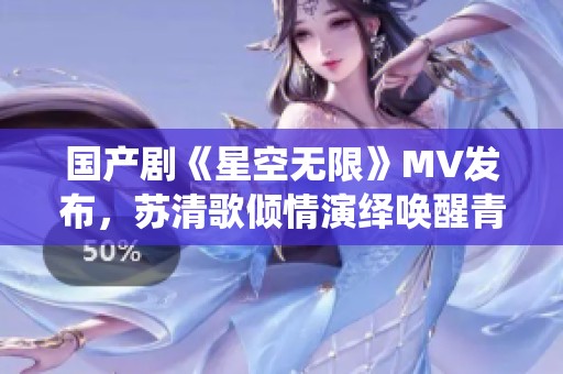国产剧《星空无限》MV发布，苏清歌倾情演绎唤醒青春记忆