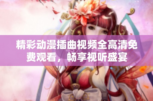 精彩动漫插曲视频全高清免费观看，畅享视听盛宴