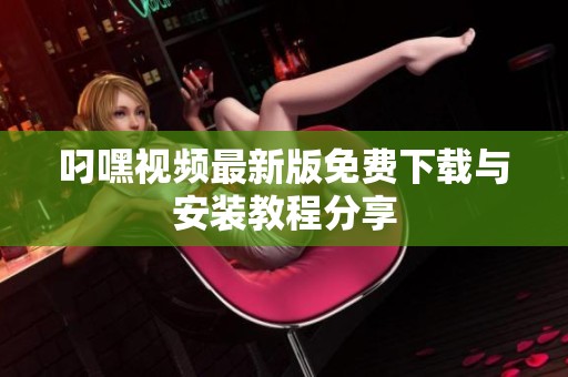 叼嘿视频最新版免费下载与安装教程分享
