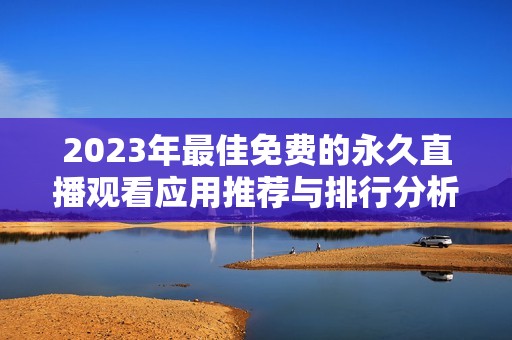 2023年最佳免费的永久直播观看应用推荐与排行分析