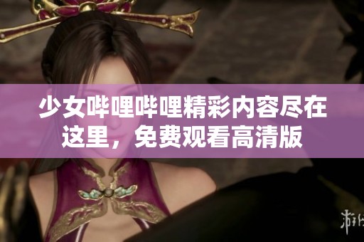 少女哔哩哔哩精彩内容尽在这里，免费观看高清版