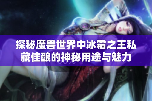 探秘魔兽世界中冰霜之王私藏佳酿的神秘用途与魅力