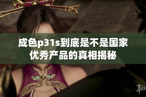 成色p31s到底是不是国家优秀产品的真相揭秘