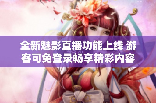 全新魅影直播功能上线 游客可免登录畅享精彩内容