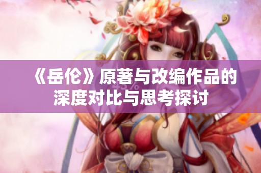 《岳伦》原著与改编作品的深度对比与思考探讨