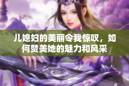 儿媳妇的美丽令我惊叹，如何赞美她的魅力和风采