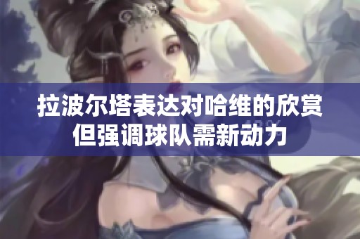 拉波尔塔表达对哈维的欣赏但强调球队需新动力