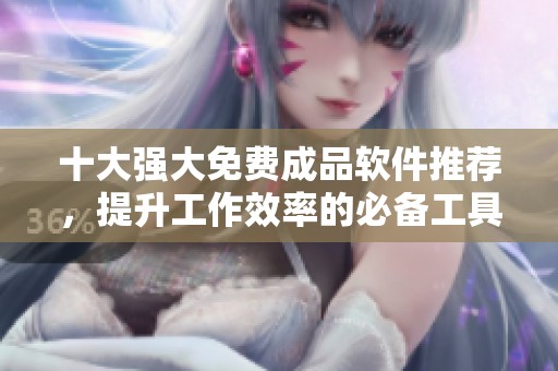 十大强大免费成品软件推荐，提升工作效率的必备工具