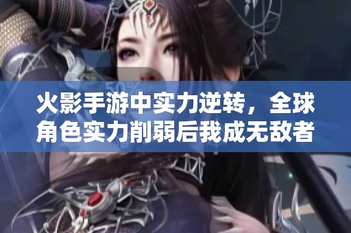 火影手游中实力逆转，全球角色实力削弱后我成无敌者