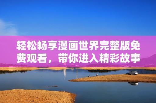 轻松畅享漫画世界完整版免费观看，带你进入精彩故事旅程