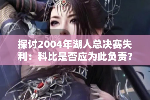 探讨2004年湖人总决赛失利：科比是否应为此负责？