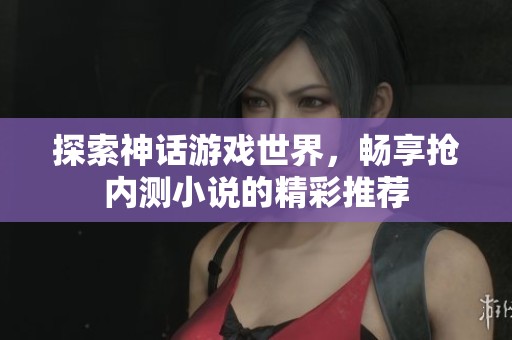 探索神话游戏世界，畅享抢内测小说的精彩推荐