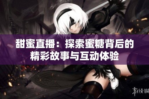 甜蜜直播：探索蜜糖背后的精彩故事与互动体验