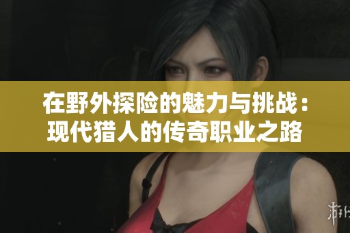 在野外探险的魅力与挑战：现代猎人的传奇职业之路