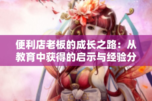 便利店老板的成长之路：从教育中获得的启示与经验分享
