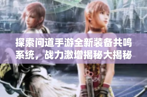 探索问道手游全新装备共鸣系统，战力激增揭秘大揭秘