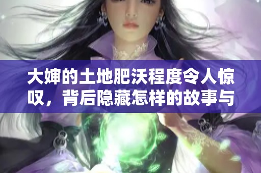 大婶的土地肥沃程度令人惊叹，背后隐藏怎样的故事与秘密