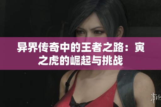 异界传奇中的王者之路：寅之虎的崛起与挑战