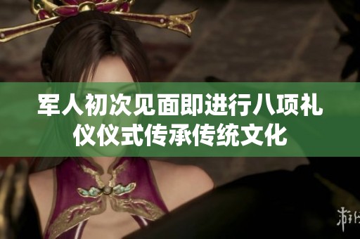 军人初次见面即进行八项礼仪仪式传承传统文化