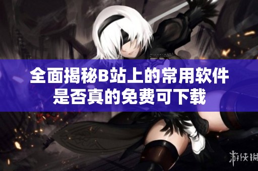 全面揭秘B站上的常用软件是否真的免费可下载