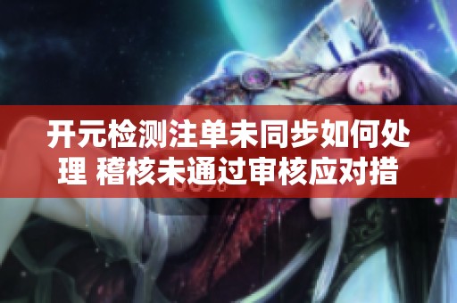 开元检测注单未同步如何处理 稽核未通过审核应对措施详解
