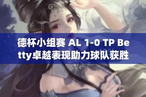 德杯小组赛 AL 1-0 TP Betty卓越表现助力球队获胜