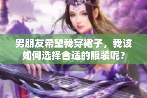 男朋友希望我穿裙子，我该如何选择合适的服装呢？