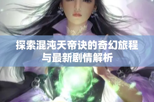 探索混沌天帝诀的奇幻旅程与最新剧情解析