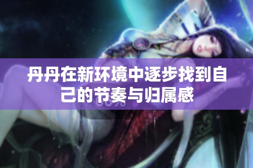 丹丹在新环境中逐步找到自己的节奏与归属感