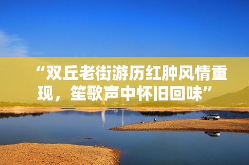 “双丘老街游历红肿风情重现，笙歌声中怀旧回味”