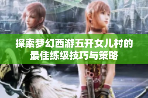 探索梦幻西游五开女儿村的最佳练级技巧与策略