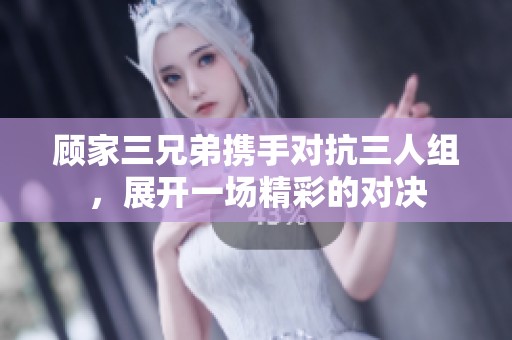 顾家三兄弟携手对抗三人组，展开一场精彩的对决