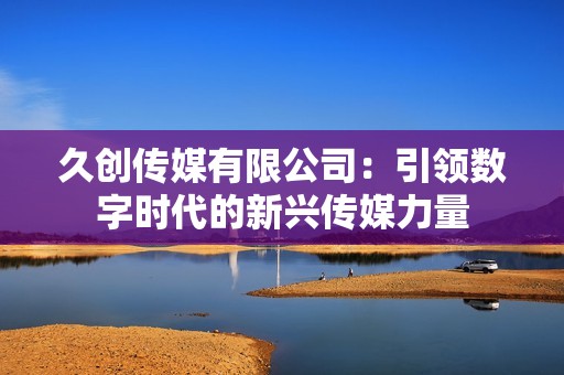 久创传媒有限公司：引领数字时代的新兴传媒力量