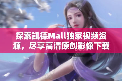 探索凯德Mall独家视频资源，尽享高清原创影像下载体验
