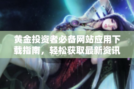 黄金投资者必备网站应用下载指南，轻松获取最新资讯