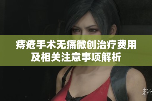 痔疮手术无痛微创治疗费用及相关注意事项解析