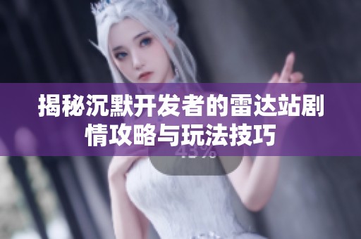 揭秘沉默开发者的雷达站剧情攻略与玩法技巧