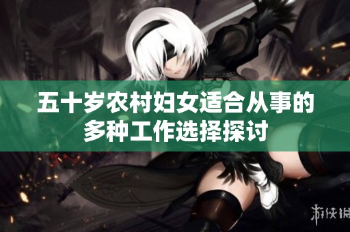 五十岁农村妇女适合从事的多种工作选择探讨