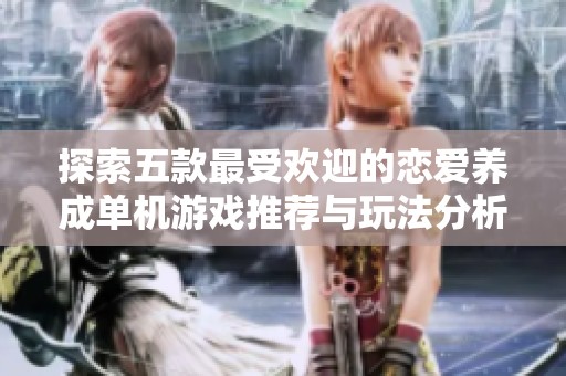 探索五款最受欢迎的恋爱养成单机游戏推荐与玩法分析