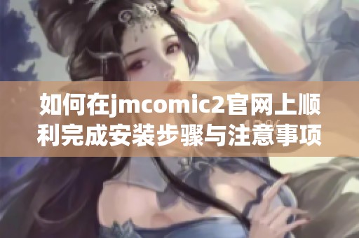 如何在jmcomic2官网上顺利完成安装步骤与注意事项详解