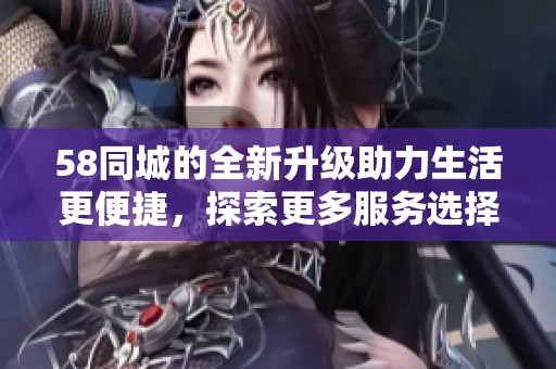 58同城的全新升级助力生活更便捷，探索更多服务选择