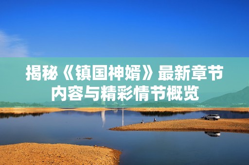 揭秘《镇国神婿》最新章节内容与精彩情节概览