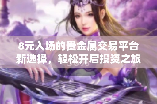 8元入场的贵金属交易平台新选择，轻松开启投资之旅