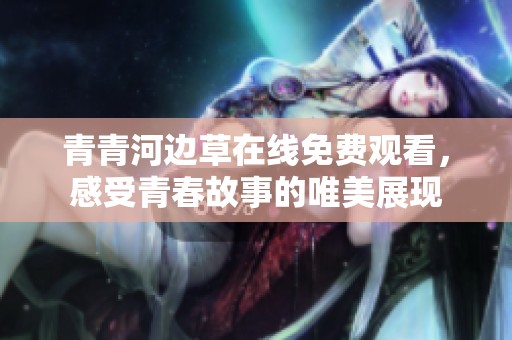 青青河边草在线免费观看，感受青春故事的唯美展现