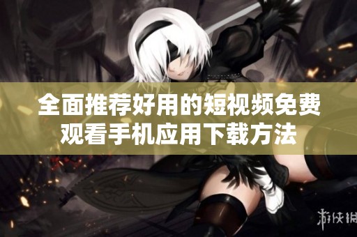 全面推荐好用的短视频免费观看手机应用下载方法