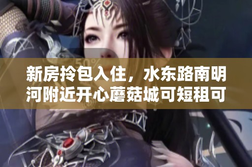 新房拎包入住，水东路南明河附近开心蘑菇城可短租可押一付一
