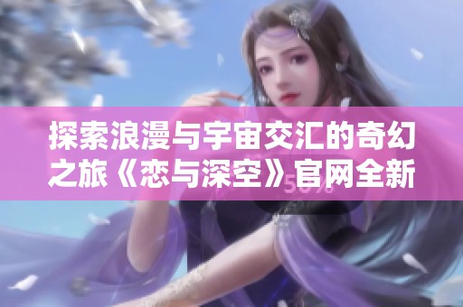 探索浪漫与宇宙交汇的奇幻之旅《恋与深空》官网全新上线