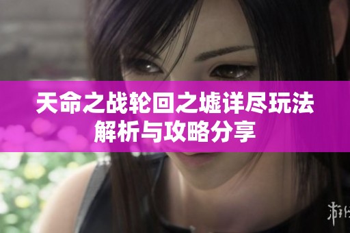 天命之战轮回之墟详尽玩法解析与攻略分享